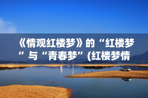 《情观红楼梦》的“红楼梦”与“青春梦”(红楼梦情怀)