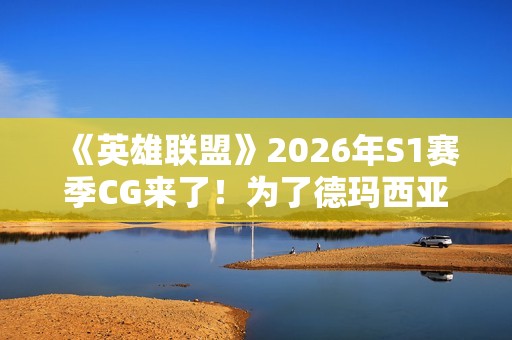 《英雄联盟》2026年S1赛季CG来了！为了德玛西亚