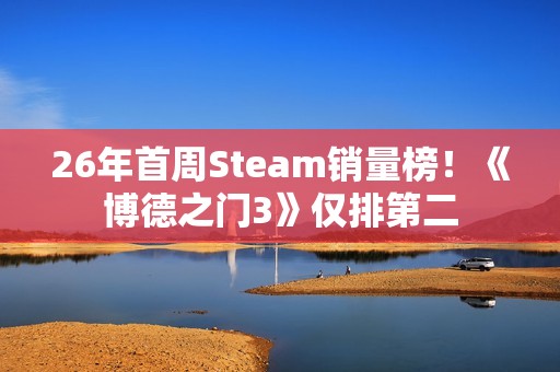 26年首周Steam销量榜！《博德之门3》仅排第二