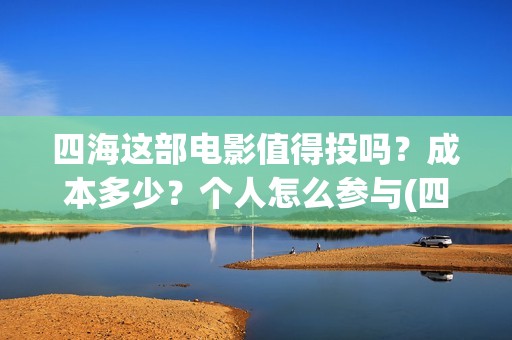 四海这部电影值得投吗？成本多少？个人怎么参与(四海电影出品公司是哪一家)
