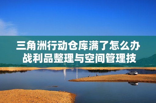 三角洲行动仓库满了怎么办 战利品整理与空间管理技巧