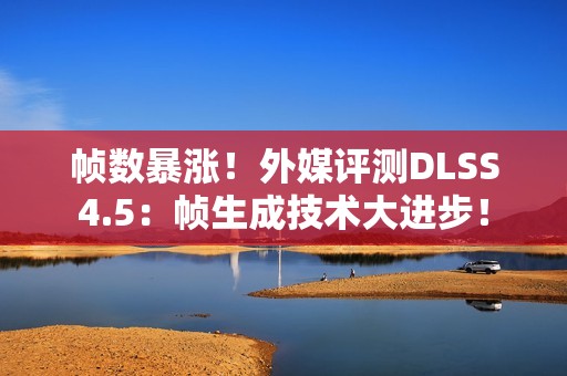 帧数暴涨！外媒评测DLSS4.5：帧生成技术大进步！