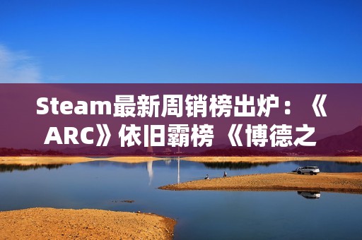Steam最新周销榜出炉：《ARC》依旧霸榜 《博德之门3》在线回暖重登榜三