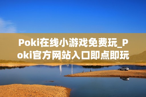 Poki在线小游戏免费玩_Poki官方网站入口即点即玩