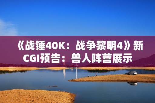 《战锤40K：战争黎明4》新CGI预告：兽人阵营展示