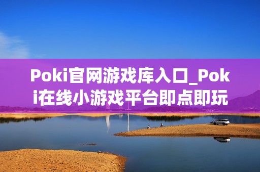Poki官网游戏库入口_Poki在线小游戏平台即点即玩