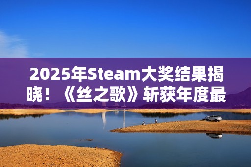 2025年Steam大奖结果揭晓！《丝之歌》斩获年度最佳