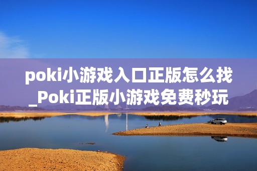 poki小游戏入口正版怎么找_Poki正版小游戏免费秒玩入口指南