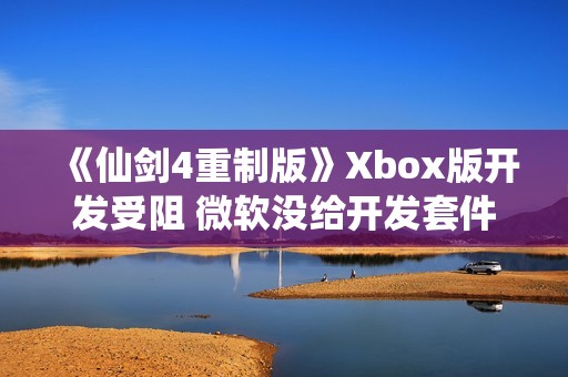《仙剑4重制版》Xbox版开发受阻 微软没给开发套件