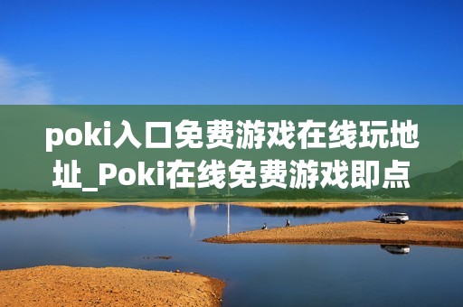 poki入口免费游戏在线玩地址_Poki在线免费游戏即点即玩入口