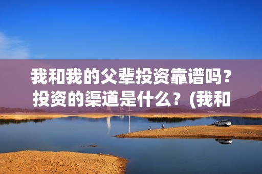 我和我的父辈投资靠谱吗？投资的渠道是什么？(我和我的父辈最后宣布)