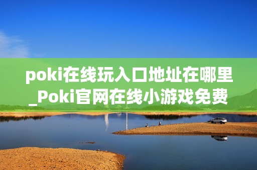 poki在线玩入口地址在哪里_Poki官网在线小游戏免费秒玩入口