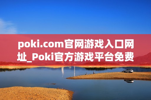 poki.com官网游戏入口网址_Poki官方游戏平台免费访问入口