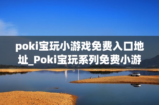 poki宝玩小游戏免费入口地址_Poki宝玩系列免费小游戏秒玩入口