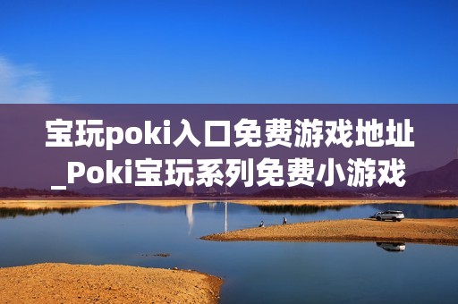 宝玩poki入口免费游戏地址_Poki宝玩系列免费小游戏秒玩入口