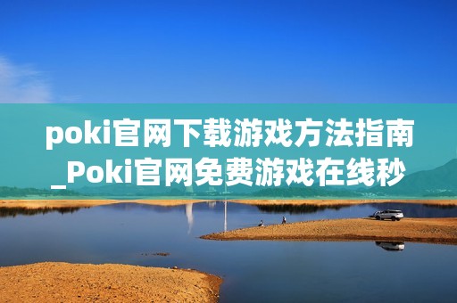 poki官网下载游戏方法指南_Poki官网免费游戏在线秒玩入口