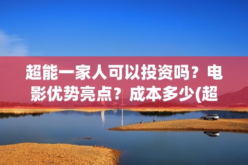 超能一家人可以投资吗？电影优势亮点？成本多少(超能一家人能投吗)