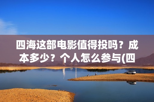 四海这部电影值得投吗？成本多少？个人怎么参与(四海电影百度百科)