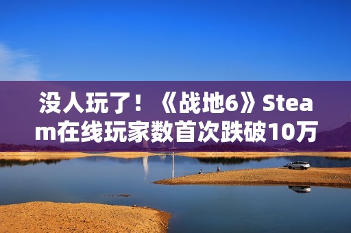 没人玩了！《战地6》Steam在线玩家数首次跌破10万