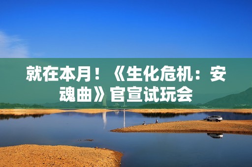 就在本月！《生化危机：安魂曲》官宣试玩会