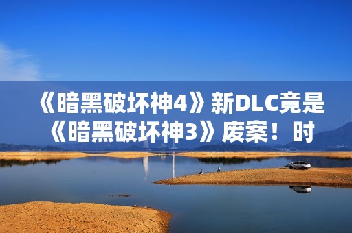 《暗黑破坏神4》新DLC竟是《暗黑破坏神3》废案！时隔十余年终于重见天日