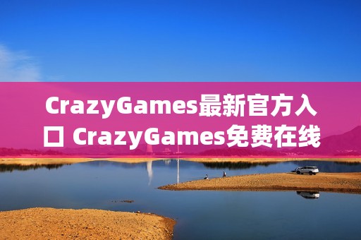 CrazyGames最新官方入口 CrazyGames免费在线小游戏大全