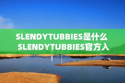 SLENDYTUBBIES是什么  SLENDYTUBBIES官方入口地址