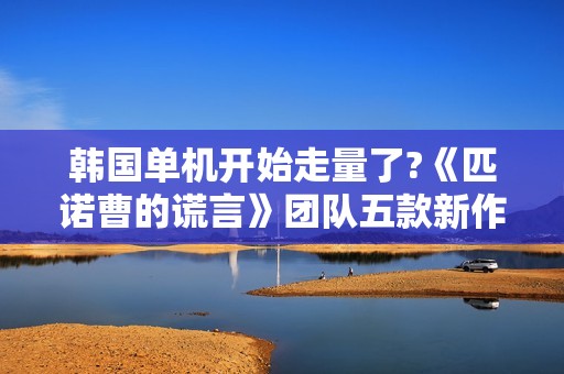 韩国单机开始走量了?《匹诺曹的谎言》团队五款新作开发中