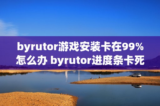 byrutor游戏安装卡在99%怎么办 byrutor进度条卡死解决教程【方案】