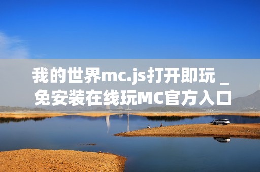 我的世界mc.js打开即玩 _ 免安装在线玩MC官方入口