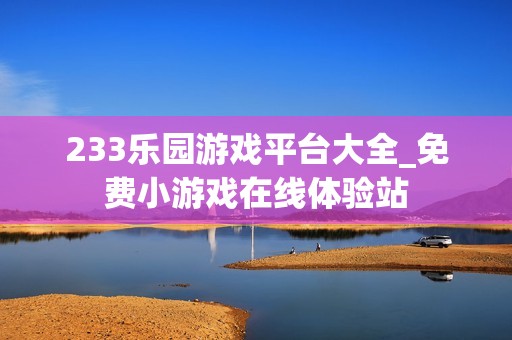 233乐园游戏平台大全_免费小游戏在线体验站
