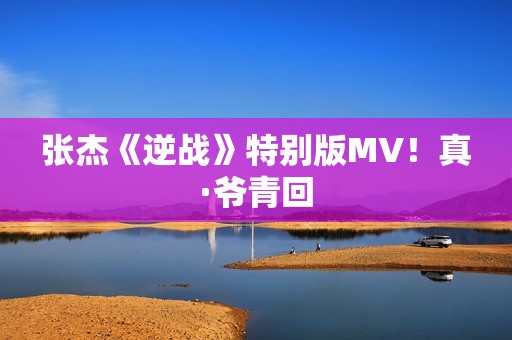 张杰《逆战》特别版MV！真·爷青回
