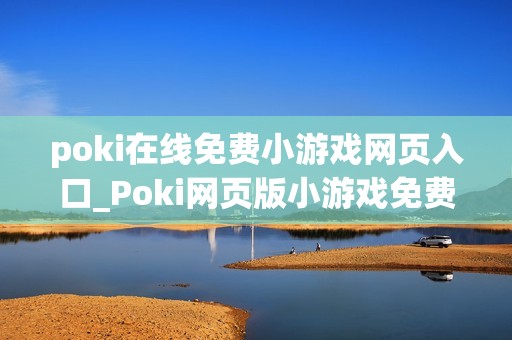 poki在线免费小游戏网页入口_Poki网页版小游戏免费即玩入口