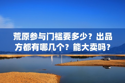 荒原参与门槛要多少？出品方都有哪几个？能大卖吗？(荒原前言)
