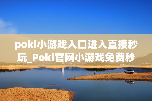 poki小游戏入口进入直接秒玩_Poki官网小游戏免费秒开入口指南