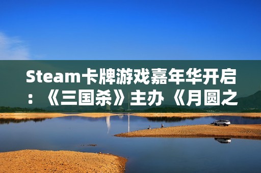 Steam卡牌游戏嘉年华开启：《三国杀》主办 《月圆之夜》等好评游戏均出席活动