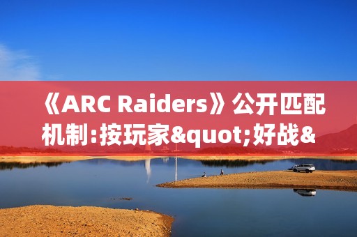 《ARC Raiders》公开匹配机制:按玩家"好战"程度分区