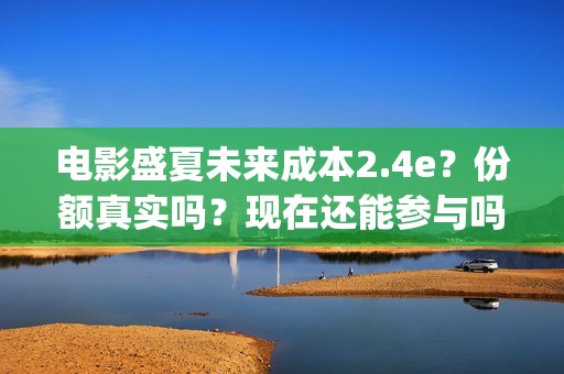 电影盛夏未来成本2.4e？份额真实吗？现在还能参与吗？(盛夏未来完整版电影枪版)