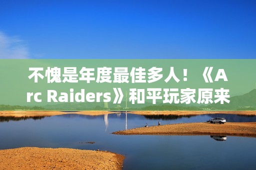 不愧是年度最佳多人！《Arc Raiders》和平玩家原来会更少匹到战狂玩家