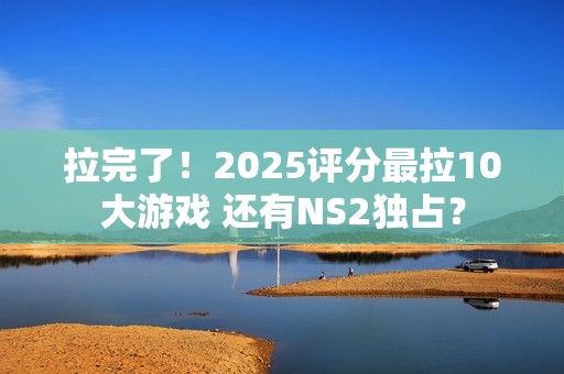 拉完了！2025评分最拉10大游戏 还有NS2独占？