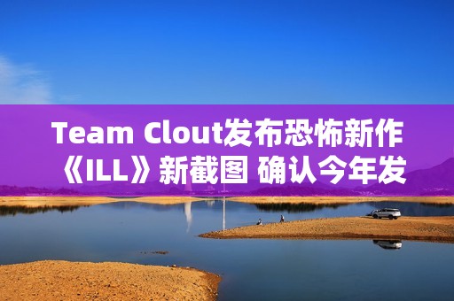 Team Clout发布恐怖新作《ILL》新截图 确认今年发售并登陆PC及主机平台