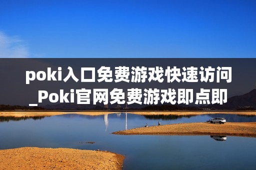 poki入口免费游戏快速访问_Poki官网免费游戏即点即玩入口