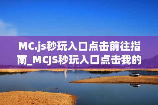 MC.js秒玩入口点击前往指南_MCJS秒玩入口点击我的世界网页版地址