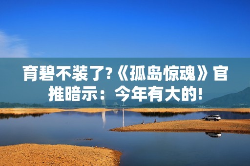 育碧不装了?《孤岛惊魂》官推暗示：今年有大的!