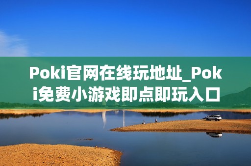 Poki官网在线玩地址_Poki免费小游戏即点即玩入口
