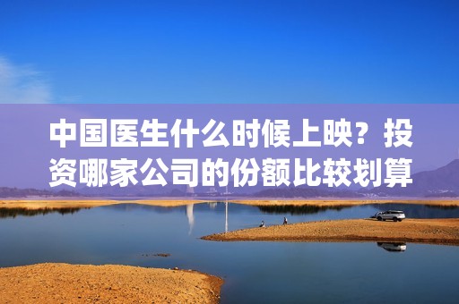 中国医生什么时候上映？投资哪家公司的份额比较划算？(中国医生什么时候开始预售)