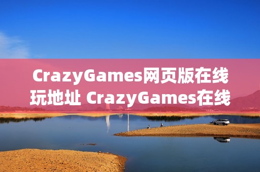 CrazyGames网页版在线玩地址 CrazyGames在线小游戏点击即玩