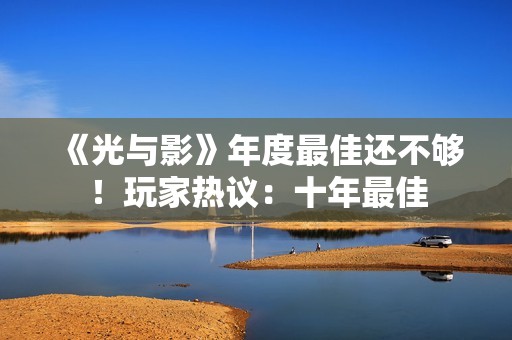 《光与影》年度最佳还不够！玩家热议：十年最佳