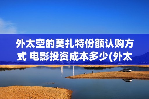 外太空的莫扎特份额认购方式 电影投资成本多少(外太空的莫扎特在线观看完整免费)