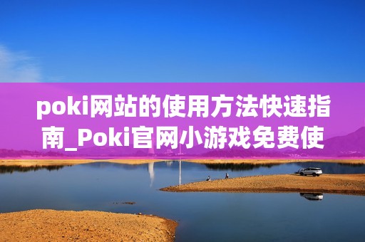 poki网站的使用方法快速指南_Poki官网小游戏免费使用教程入口